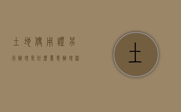 土地使用证另行办理是什么意思,办理程序又是怎样的（土地使用许可证办理流程）