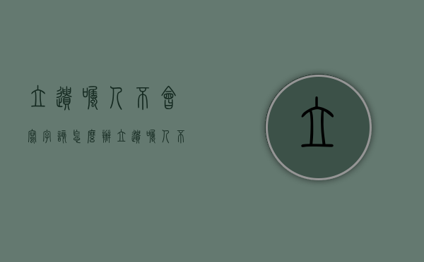 立遗嘱人不会写字该怎么办（立遗嘱人不会签名怎么办）