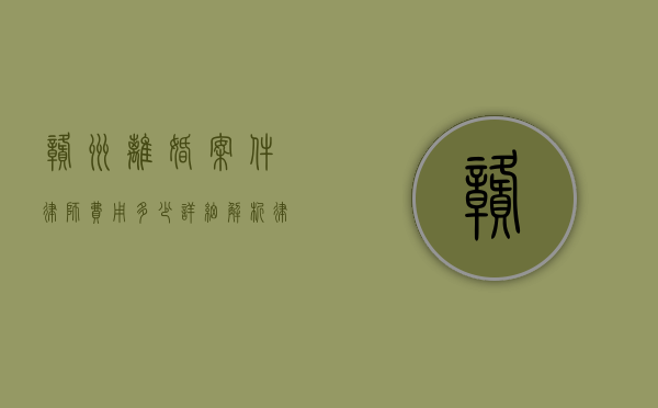 赣州离婚案件律师费用多少?详细解析律师收费标准和影响因素 赣州离婚案件律师费用多少?详细解析律师收费标准和影响因素