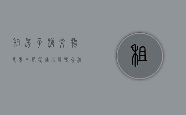 租房子没交物业费车辆能进小区吗合法吗安全吗（租房子没交物业费车辆能进小区吗合法吗怎么举报）