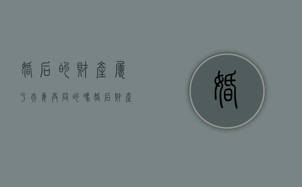 婚后的财产属于夫妻共同的吗（婚后财产属于）