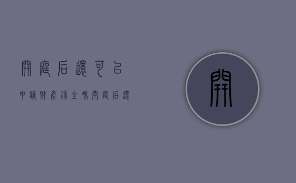 开庭后还可以申请财产保全吗（开庭后还可以财产保全吗）