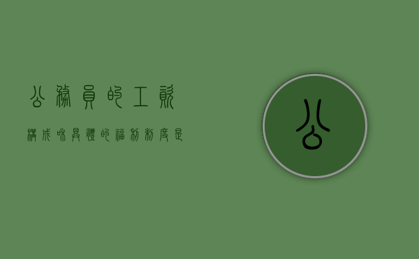 公务员的工资构成和具体的福利制度是什么（公务员工资福利待遇包括什么）