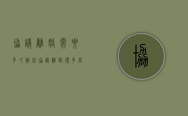 协议离婚需要多久办完（协议离婚得多长时间办完）