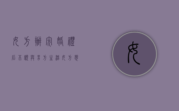 女方办完婚礼后不愿与男方生活,女方想解除这种关系可以要回彩礼吗（办了婚宴女方不想领证）