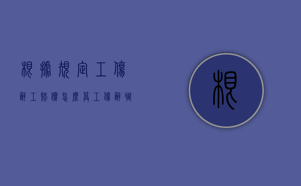 根据规定工伤辞工赔偿怎么算？（工伤辞职需要什么手续）
