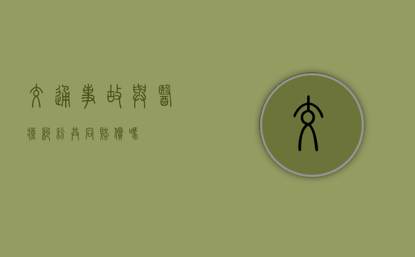 交通事故与医疗纠纷共同赔偿吗? 交通事故与医疗纠纷共同赔偿吗?