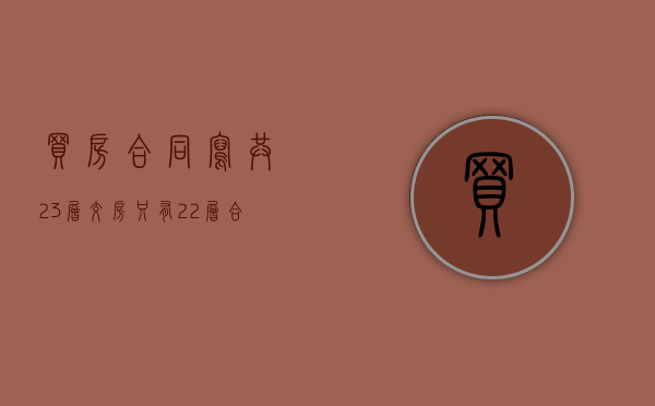 买房合同写共23层交房只有22层 合同违约赔偿（23层楼房买22层好不好）