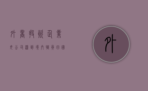 外商投资企业母公司派到境内职员回国后（外商投资企业在女职工孕期、产期、哺乳期间，企业能不能解除、终止劳动合同？）