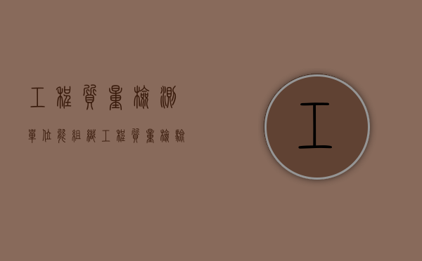 工程质量检测单位能组织工程质量检验？（工程质量检测单位的管理制度）