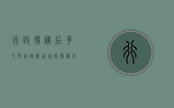 行政复议后多久提行政诉讼（行政复议后多少天内诉讼被告）