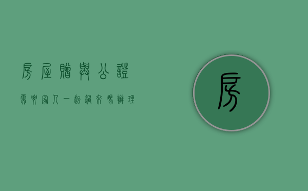 房屋赠与公证需要家人一起过来吗（办理房产赠与公证录音录像吗）