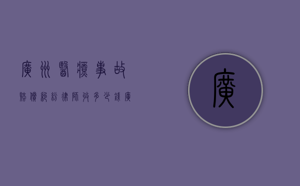 广州医疗事故赔偿纠纷律师收多少钱（广州专业医疗纠纷律师）