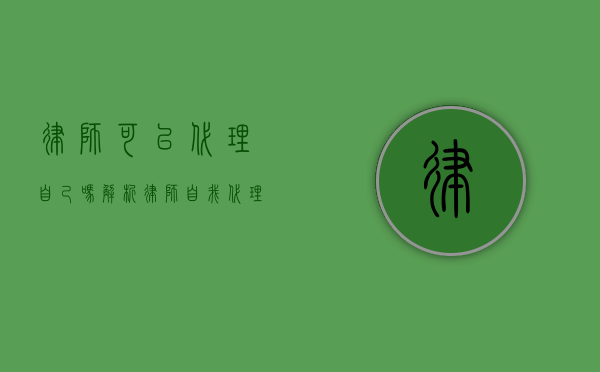 律师可以代理自己吗？解析律师自我代理的法律问题