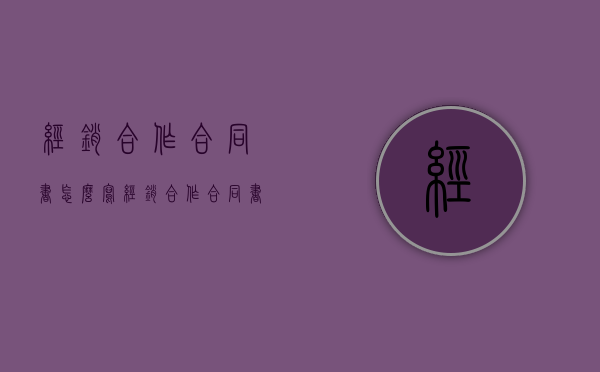经销合作合同书怎么写（经销合作合同书怎么写才有效）
