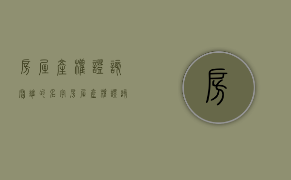 房屋产权证该写谁的名字（房屋产权证该写谁的名字呢）