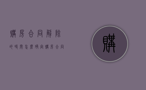 购房合同解除的时间怎么确定（购房合同解除合同通知书）