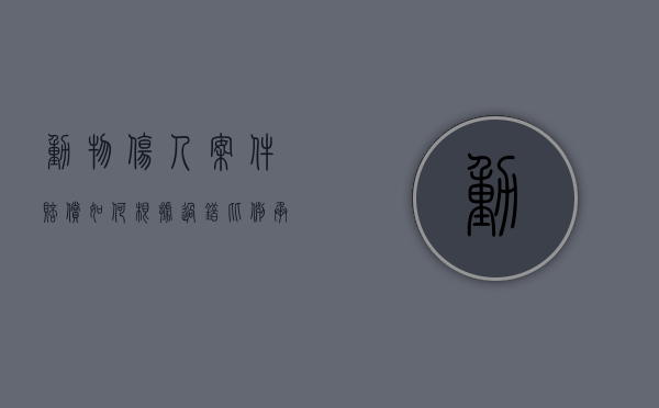 动物伤人案件赔偿如何根据过错比例承担（动物致人损害赔偿标准）