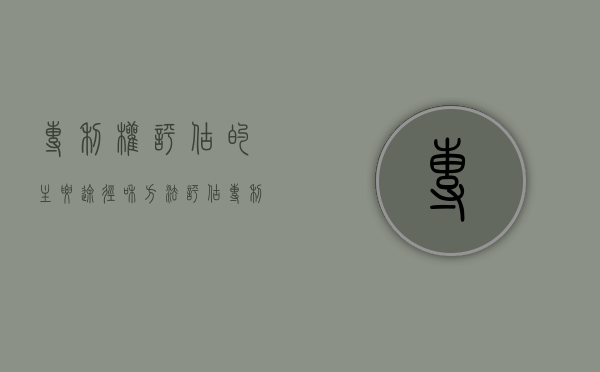 专利权评估的主要途径和方法（评估专利的市场价值的步骤是怎样的）