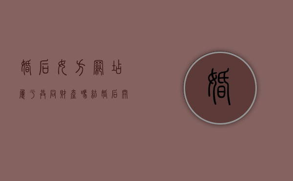 婚后女方网店属于共同财产吗（结婚后开店现在离婚怎么分）