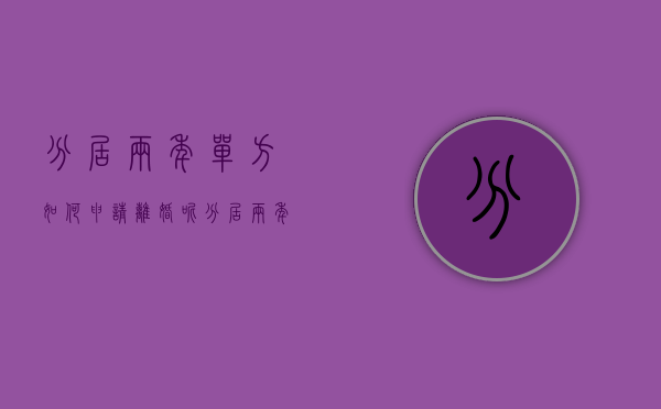 分居两年单方如何申请离婚呢（分居两年单方如何申请离婚手续）