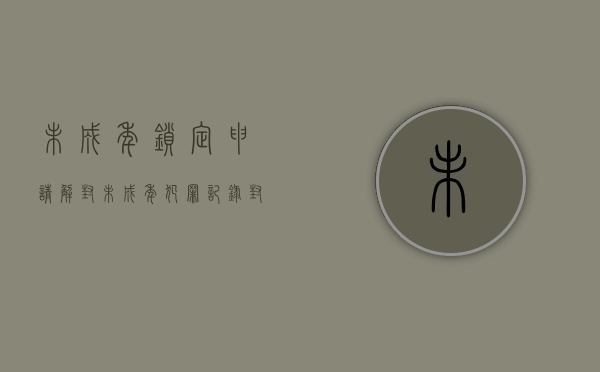 未成年锁定申请解封（未成年犯罪记录封存后能开无犯罪记录吗）