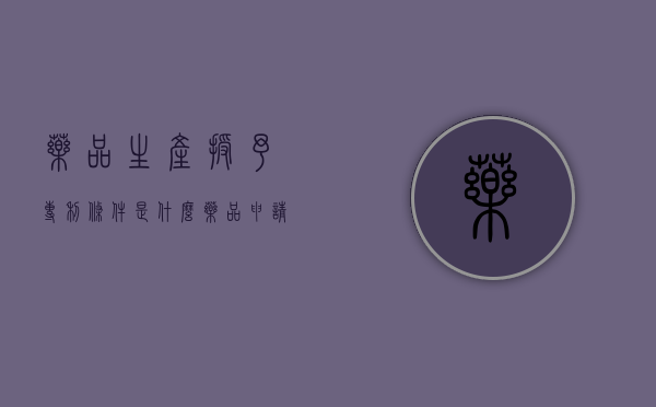 药品生产授予专利条件是什么？（药品申请专利需要多长时间）
