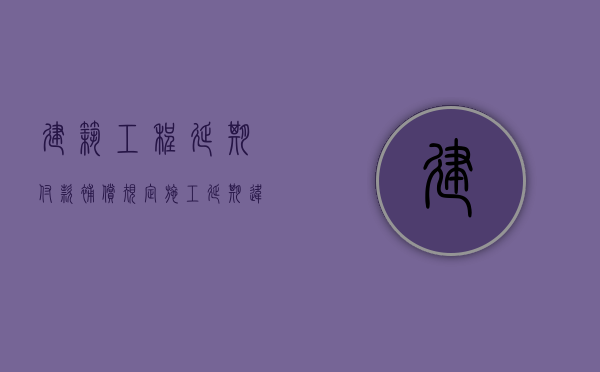 建筑工程延期付款补偿规定（施工延期违约金上限）