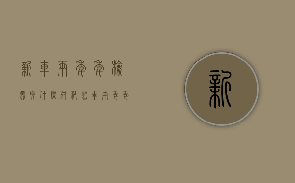 新车两年年检需要什么材料（新车两年年检需要什么材料和手续）
