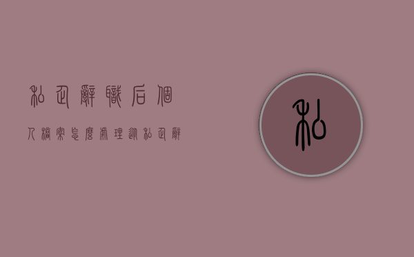 私企辞职后个人档案怎么处理（从私企辞职养老金怎么办）