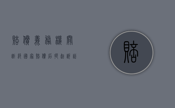 赔偿义务机关拒绝国家赔偿后提起诉讼的流程是什么（赔偿义务机关逾期不予赔偿或赔偿请求人）