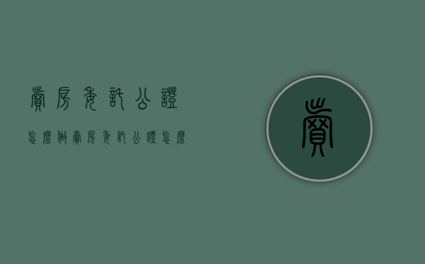卖房委托公证怎么做（卖房委托公证怎么办理费用）