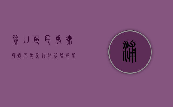 浦口区民事律师顾问，专业法律服务的坚实后盾