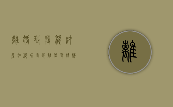 离婚时转移财产如何界定的（离婚时转移财产的法律规定）