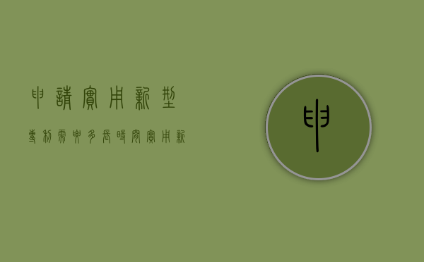 申请实用新型专利需要多长时间（实用新型专利申请需要提交的文件）