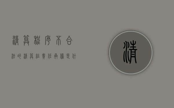 清算程序不合法的清算组责任承担是什么？（清算组不予认债权怎么办）