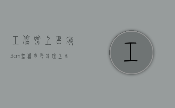 工伤脸上留疤3cm赔偿多少钱（脸上留疤1cm赔偿多少钱）