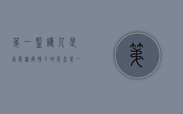 第一监护人是否能继承孩子的房产（第一监护人是否能继承孩子的房产证）