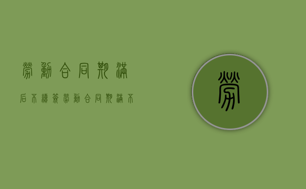 劳动合同期满后不续签（劳动合同期满不续签需支付补偿）