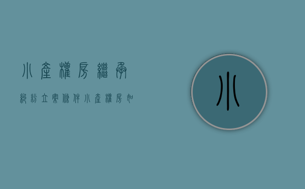 小产权房继承纠纷立案条件（小产权房如何继承?小产权房能够继承吗?继承合法吗?）