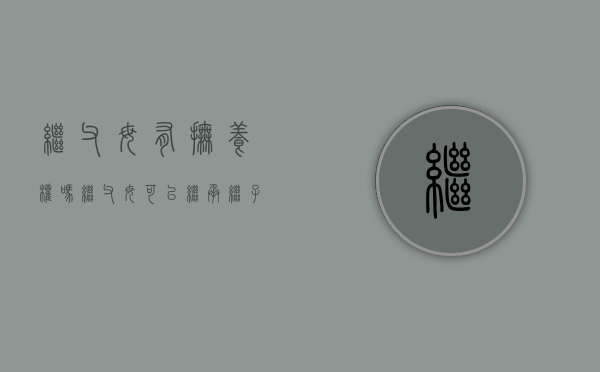 继父母有抚养权吗（继父母可以继承继子女的遗产吗）