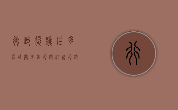 行政复议后多长时间可以行政诉讼（行政复议多久决定是否受理）