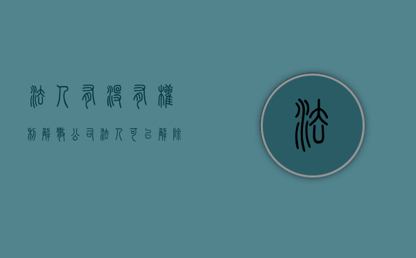 法人有没有权利解散公司（法人可以解除吗）