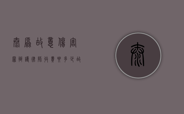 太原故意伤害罪辩护律师收费要多少（故意伤害打官司律师费谁出）