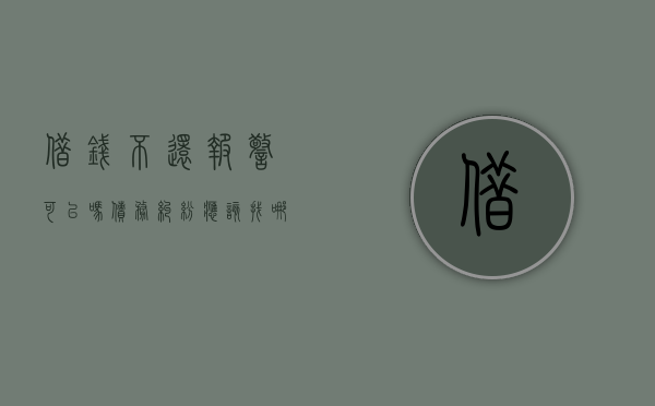 借钱不还报警可以吗,债务纠纷应该找哪个部门解决（借钱不还报警的话会不会出警）