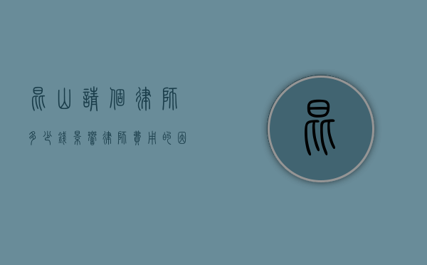 昆山请个律师多少钱？影响律师费用的因素及收费标准解读