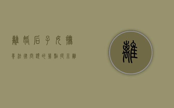 离婚后子女抚养法律问题的几点提示（离婚后子女的抚养所遵循的原则）