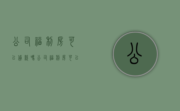 公司福利房可以贷款吗(公司福利房可以加名字吗) 公司福利房可以贷款吗(公司福利房可以加名字吗)
