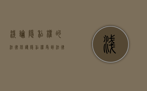 浅论隐私权的法律保护（隐私权受到法律的保护下列说法错误的是）