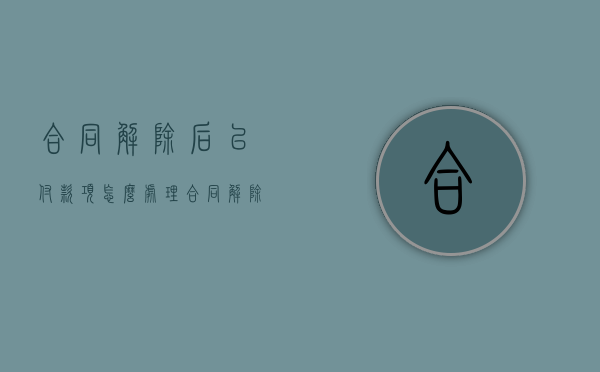 合同解除后已付款项怎么处理（合同解除后还可以要求赔偿吗）